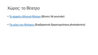 Χώρος: το θέατρο
• Το αρχαίο ελληνικό θέατρο (βίντεο 3d youtube)
• Τα μέρη του θεάτρου (διαδραστική δραστηριότητα photodentro)
 