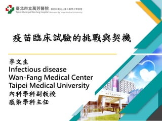 李文生
Infectious disease
Wan-Fang Medical Center
Taipei Medical University
內科學科副教授
感染學科主任
疫苗臨床試驗的挑戰與契機
 