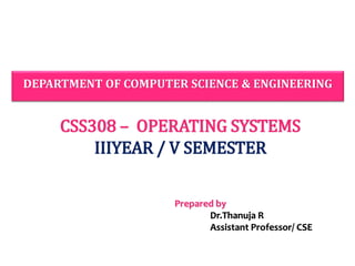 DEPARTMENT OF COMPUTER SCIENCE & ENGINEERING
CSS308 – OPERATING SYSTEMS
IIIYEAR / V SEMESTER
Prepared by
Dr.Thanuja R
Assistant Professor/ CSE
 