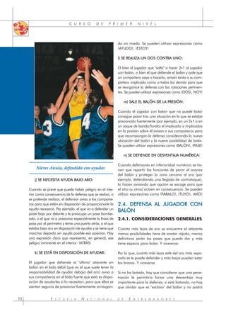 E S C U E L A N A C I O N A L D E E N T R E N A D O R E S
70
C U R S O D E P R I M E R N I V E L
j) SE NECESITA AYUDA BAJO ARO:
Cuando se prevé que puede haber peligro en el inte-
rior como consecuencia de la defensa que se realiza, o
se pretende realizar, el defensor avisa a los compañe-
ros para que estén en disposición de proporcionarle la
ayuda necesaria. Por ejemplo, el que va a defender un
poste bajo por delante y le preocupa un pase bombe-
ado, o el que va a presionar especialmente la línea de
pase por el perímetro y teme una puerta atrás, o el que
estaba bajo aro en disposición de ayudar y se tiene que
marchar dejando sin ayuda posible esa posición. Hay
una expresión clara que representa, en general, ese
peligro inminente en el interior: ¡ATRÁS!
k) SE ESTÁ EN DISPOSICIÓN DE AYUDAR:
El jugador que defiende al "último" atacante sin
balón en el lado débil (que es el que suele tener la
responsabilidad de ayudar debajo del aro) avisa a
sus compañeros en el lado fuerte que está es dispo-
sición de ayudarles si lo necesitan, para que ellos se
sientan seguros de presionar fuertemente arriesgan-
do sin miedo. Se pueden utilizar expresiones como
¡AYUDO!, ¡ESTOY!
l) SE REALIZA UN DOS CONTRA UNO:
O bien el jugador que "salta" a hacer 2x1 al jugador
con balón, o bien el que defiende el balón y pide que
un compañero vaya a hacerlo, avisan tanto a su com-
pañero implicado como a todos los demás para que
se reorganice la defensa con las rotaciones pertinen-
tes. Se pueden utilizar expresiones como ¡DOS!, ¡VOY!
m) SALE EL BALÓN DE LA PRESIÓN:
Cuando el jugador con balón que no puede botar
consigue pasar tras una situación en la que se estaba
presionado fuertemente (por ejemplo, en un 2x1 o en
un saque de banda/fondo) el implicado o implicados
en la presión sobre él avisan a sus compañeros para
que recompongan la defensa considerando la nueva
ubicación del balón y la nueva posibilidad de botar.
Se pueden utilizar expresiones como ¡BALÓN!, ¡PASE!
n) SE DEFIENDE EN DESVENTAJA NUMÉRICA:
Cuando defensores en inferioridad numérica se tie-
nen que repartir las funciones de parar el avance
del balón y proteger la zona cercana al aro (por
ejemplo, defendiendo una llegada de contrataque),
lo hacen avisando qué opción se escoge para que
el otro (u otros) actúen en consecuencia. Se pueden
utilizar expresiones como ¡PÁRALO!, ¡TUYO!, ¡MÍO!
2.4. DEFENSA AL JUGADOR CON
BALÓN
2.4.1. CONSIDERACIONES GENERALES
Cuanto más lejos de aro se encuentre el atacante
menos posibilidades tiene de anotar rápido, menos
definitivos serán los pases que pueda dar y más
tiene espacio para botar. Y viceversa.
Por lo que, cuanto más lejos esté del aro más sepa-
rado se le puede defender y más bajos pueden estar
los brazos. Y viceversa.
Si no ha botado, hay que considerar que una pene-
tración le permitiría forzar una desventaja muy
importante para la defensa; si está botando, no hay
que olvidar que es "esclavo" del balón y no podrá
Nieves Anula, defendida con ayudas
 