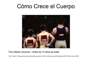 Cómo Crece el Cuerpo
Tres Atletas Jóvenes – todos de 14 años de edad
Foto: I. Balvi, Consecuencias para entrenadores y padres LTAD, Conferencia para Entrenadores NCTC, Reino Unido 2005
 
