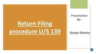 Presentation
By-
Gunjan Sharma
Return Filing
procedure U/S 139
 