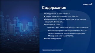 Содержание
● Киберучения. С чего начать?
● Теория. Не всё форензика, что блестит.
● Киберполигон. Если вы варите чугун, не учитесь
защищать банкоматы.
● Red vs Blue Team:
- Фишинг. RAT Merlin для обхода средств защиты.
- Несанкционированное воздействие на АСУ ТП
через физическое подключение подрядчика.
- Маскировка источника Wanna.
● Итоги киберучений.
 