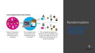 Randomization
• https://www.cancerresearc
huk.org/find-a-clinical-
trial/what-clinical-trials-
are/randomised-trials
 