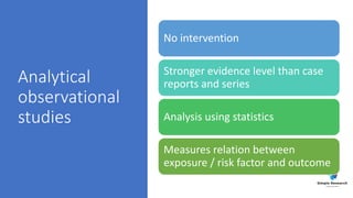 Analytical
observational
studies
No intervention
Stronger evidence level than case
reports and series
Analysis using statistics
Measures relation between
exposure / risk factor and outcome
 
