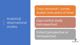 Analytical
observational
studies
Cross-sectional / survey
studies (one point of time)
Case control study
(retrospective)
Cohort (prospective or
retrospective)
 