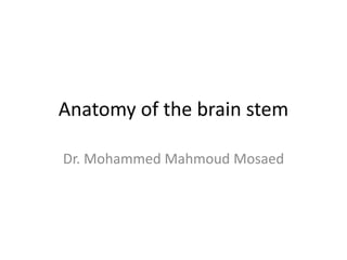 Anatomy of the brain stem
Dr. Mohammed Mahmoud Mosaed
 