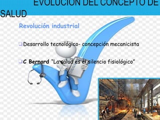 Revolución industrial
❑Desarrollo tecnológico- concepción mecanicista
❑C Bernard “La salud es el silencio fisiológico”
EVOLUCIÓN DEL CONCEPTO DE
SALUD
 