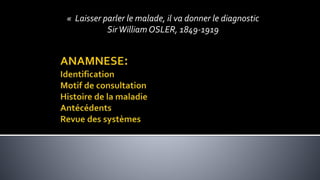 « Laisser parler le malade, il va donner le diagnostic
SirWilliam OSLER, 1849-1919
 