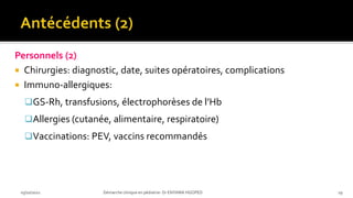 Personnels (2)
 Chirurgies: diagnostic, date, suites opératoires, complications
 Immuno-allergiques:
GS-Rh, transfusions, électrophorèses de l’Hb
Allergies (cutanée, alimentaire, respiratoire)
Vaccinations: PEV, vaccins recommandés
03/10/2021 Démarche clinique en pédiatrie- Dr ENYAMA HGOPED 19
 