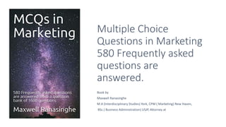 Multiple Choice
Questions in Marketing
580 Frequently asked
questions are
answered.
Book by
Maxwell Ranasinghe
M.A (Interdisciplinary Studies) York, CPM ( Marketing) New Haven,
BSc.( Business Administration) USJP, Attorney at Law.
 