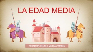 LA EDAD MEDIA
PROFESOR: FELIPE I. VARGAS TORRES
 