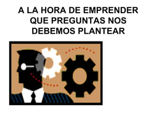 A LA HORA DE EMPRENDER
QUE PREGUNTAS NOS
DEBEMOS PLANTEAR
 