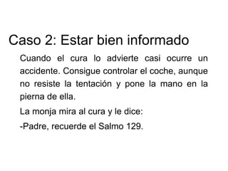 Cuando el cura lo advierte casi ocurre un
accidente. Consigue controlar el coche, aunque
no resiste la tentación y pone la mano en la
pierna de ella.
La monja mira al cura y le dice:
-Padre, recuerde el Salmo 129.
Caso 2: Estar bien informado
 