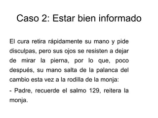 El cura retira rápidamente su mano y pide
disculpas, pero sus ojos se resisten a dejar
de mirar la pierna, por lo que, poco
después, su mano salta de la palanca del
cambio esta vez a la rodilla de la monja:
- Padre, recuerde el salmo 129, reitera la
monja.
Caso 2: Estar bien informado
 