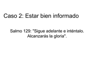Salmo 129: "Sigue adelante e inténtalo.
Alcanzarás la gloria".
Caso 2: Estar bien informado
 