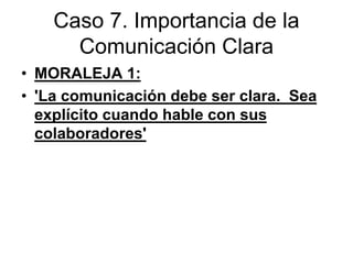 Caso 7. Importancia de la
Comunicación Clara
• MORALEJA 1:
• 'La comunicación debe ser clara. Sea
explícito cuando hable con sus
colaboradores'
 