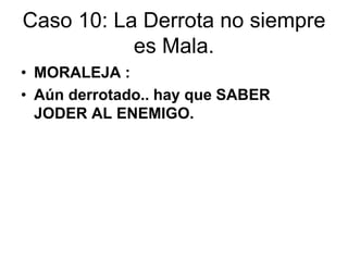 Caso 10: La Derrota no siempre
es Mala.
• MORALEJA :
• Aún derrotado.. hay que SABER
JODER AL ENEMIGO.
 