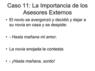 • El novio se avergonzó y decidió y dejar a
su novia en casa y se despide:
• - Hasta mañana mi amor.
• La novia enojada le contesta:
• - ¡Hasta mañana, sordo!
Caso 11: La Importancia de los
Asesores Externos
 