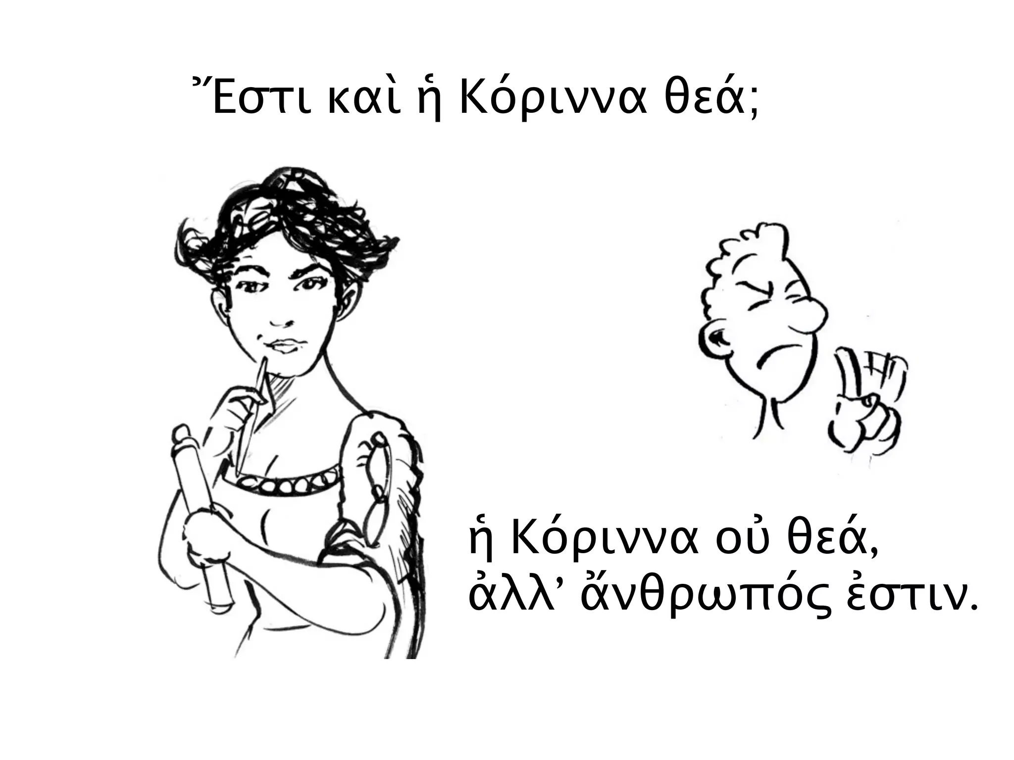 Ἔστι καὶ ἡ Κόριννα θεά;
ἡ Κόριννα οὐ θεά,
ἀλλ’ ἄνθρωπός ἐστιν.
 