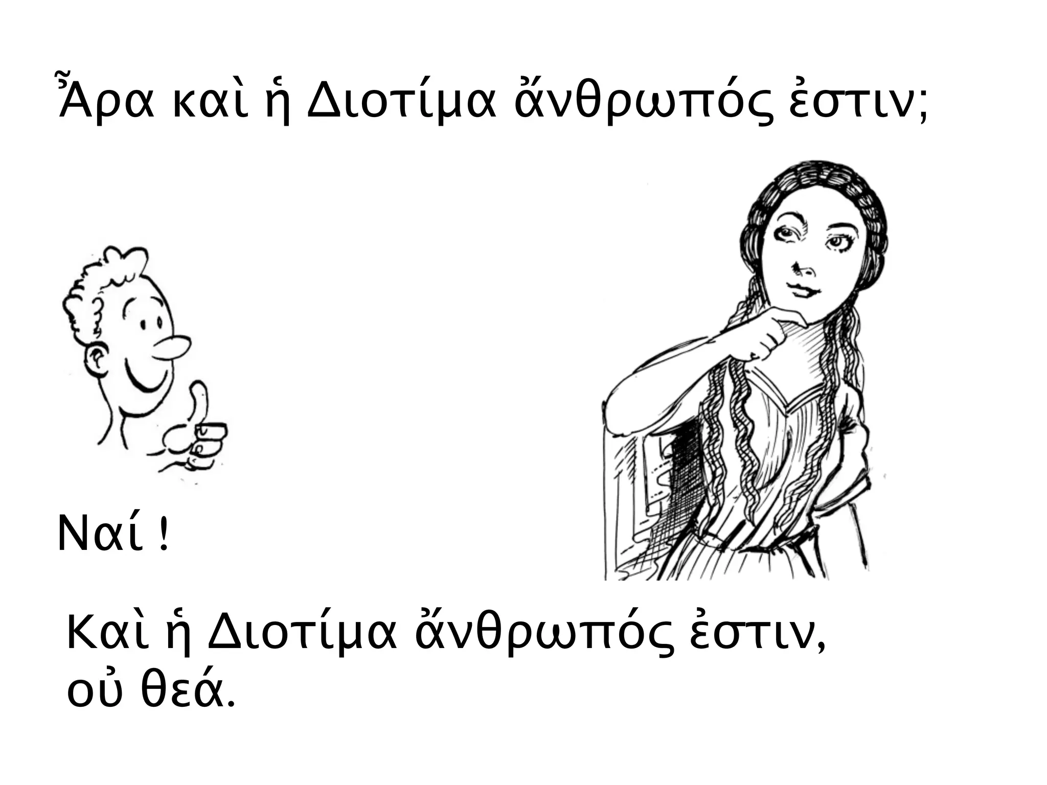Ἆρα καὶ ἡ Διοτίμα ἄνθρωπός ἐστιν;
Ναί !
Kαὶ ἡ Διοτίμα ἄνθρωπός ἐστιν,
οὐ θεά.
 