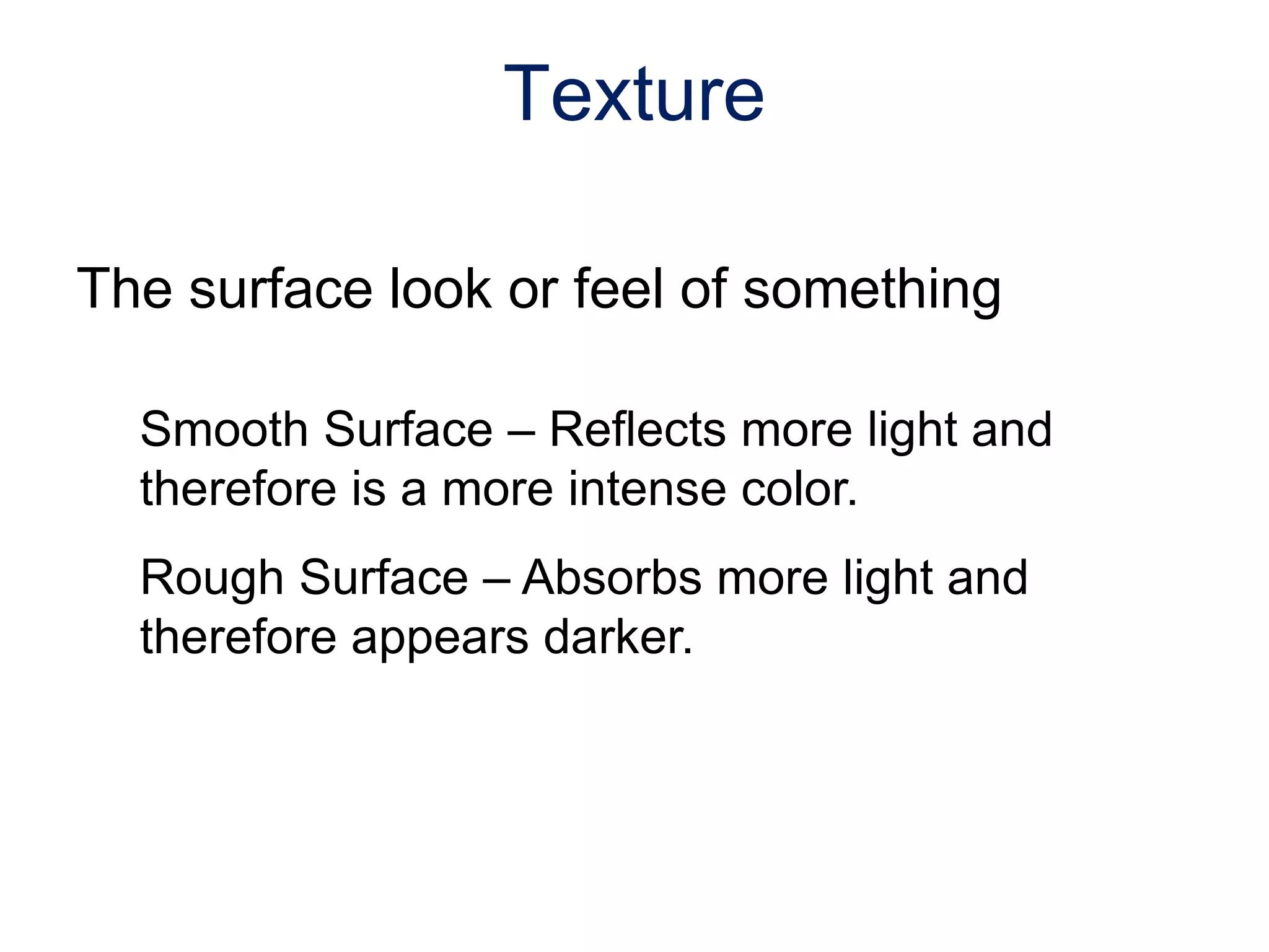 The surface look or feel of something
Smooth Surface – Reflects more light and
therefore is a more intense color.
Rough Surface – Absorbs more light and
therefore appears darker.
Texture
 