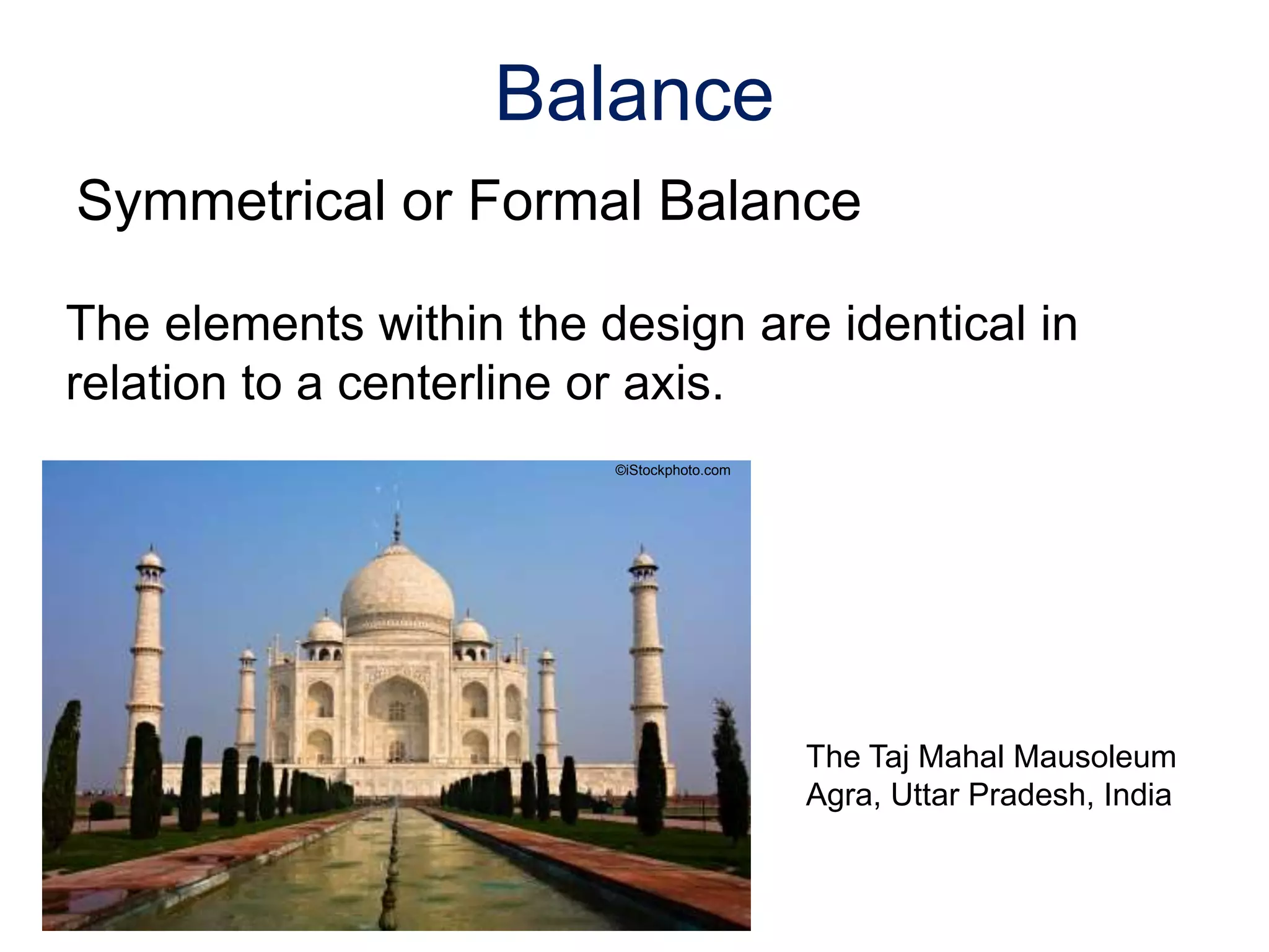 The elements within the design are identical in
relation to a centerline or axis.
Balance
The Taj Mahal Mausoleum
Agra, Uttar Pradesh, India
©iStockphoto.com
Symmetrical or Formal Balance
 