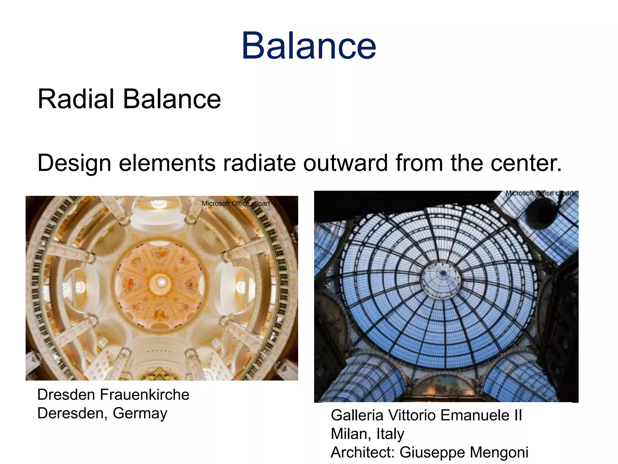 Radial Balance
Design elements radiate outward from the center.
Balance
Microsoft Office clipart
Microsoft Office clipart
Galleria Vittorio Emanuele II
Milan, Italy
Architect: Giuseppe Mengoni
Dresden Frauenkirche
Deresden, Germay
 