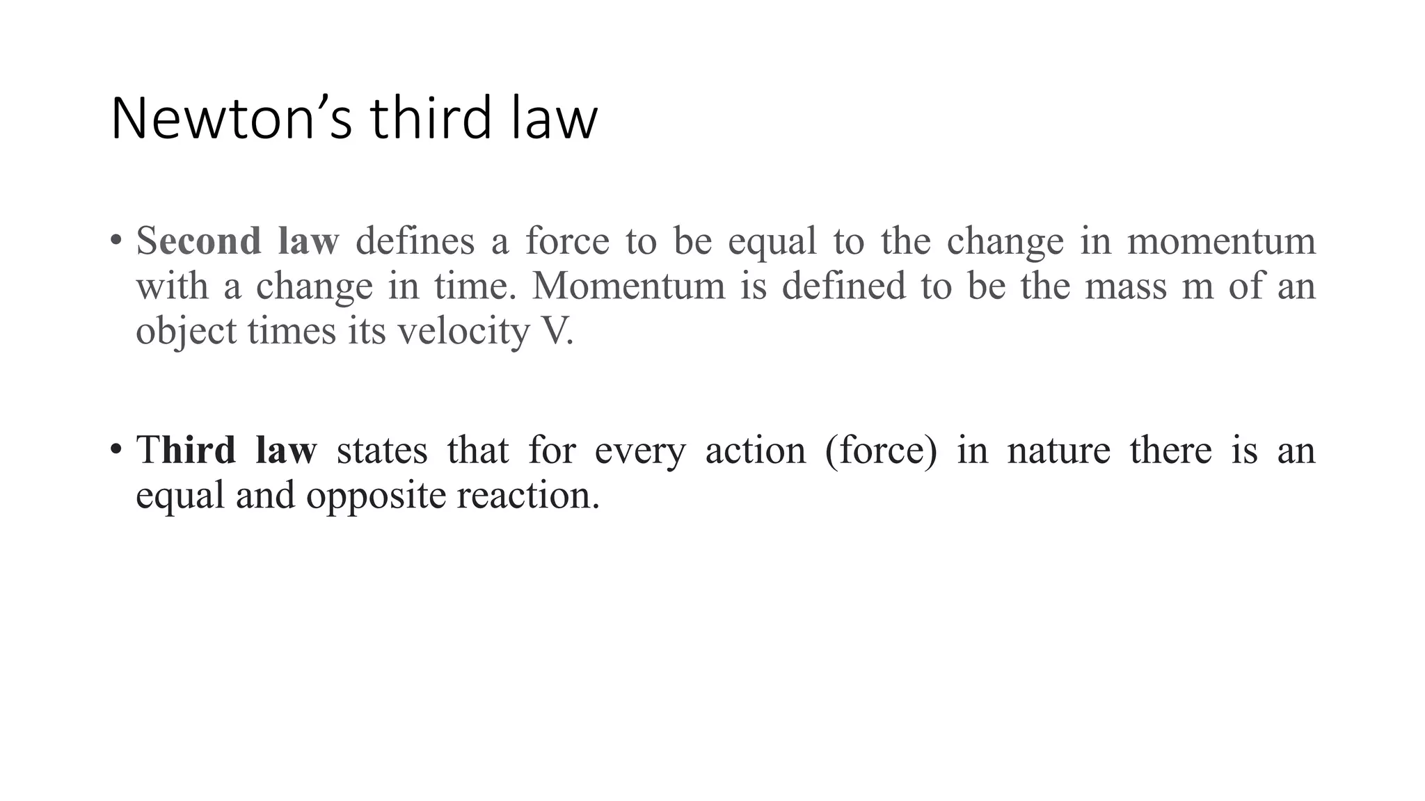 Newton’s third law
• Second law defines a force to be equal to the change in momentum
with a change in time. Momentum is defined to be the mass m of an
object times its velocity V.
• Third law states that for every action (force) in nature there is an
equal and opposite reaction.
 