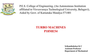 P.E.S. College of Engineering, (An Autonomous Institution
affiliated to Visvesvaraya Technological University, Belagavi),
Aided by Govt. of Karnataka Mandya-571401
Srikanthshekar K C
Assistant Professor
Department of Mechanical
TURBO MACHINES
P18ME54
 