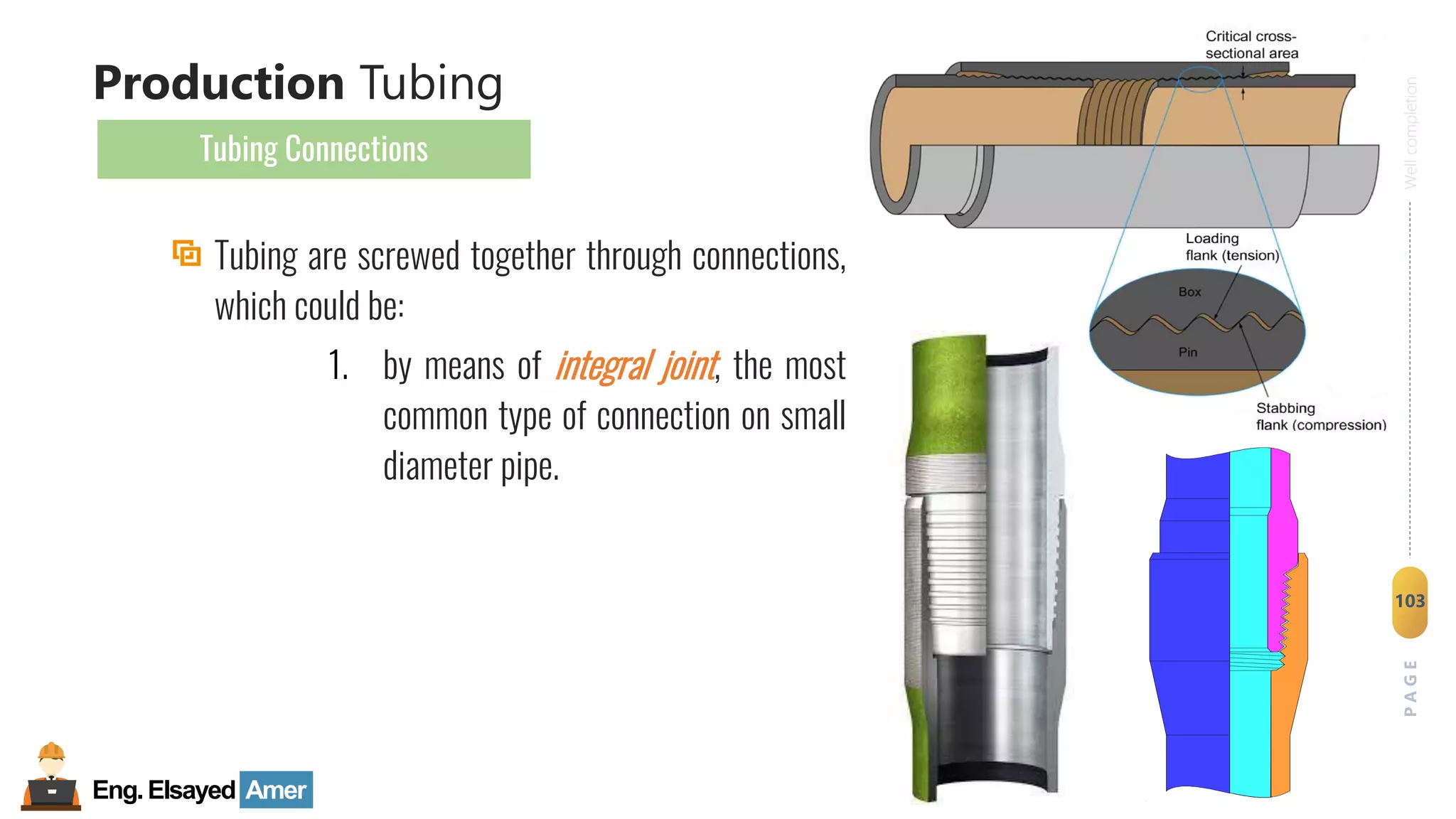 Eng.Elsayed Amer
P
A
G
E
103
Well
completion
Tubing are screwed together through connections,
which could be:
1. by means of integral joint, the most
common type of connection on small
diameter pipe.
Production Tubing
Tubing Connections
 