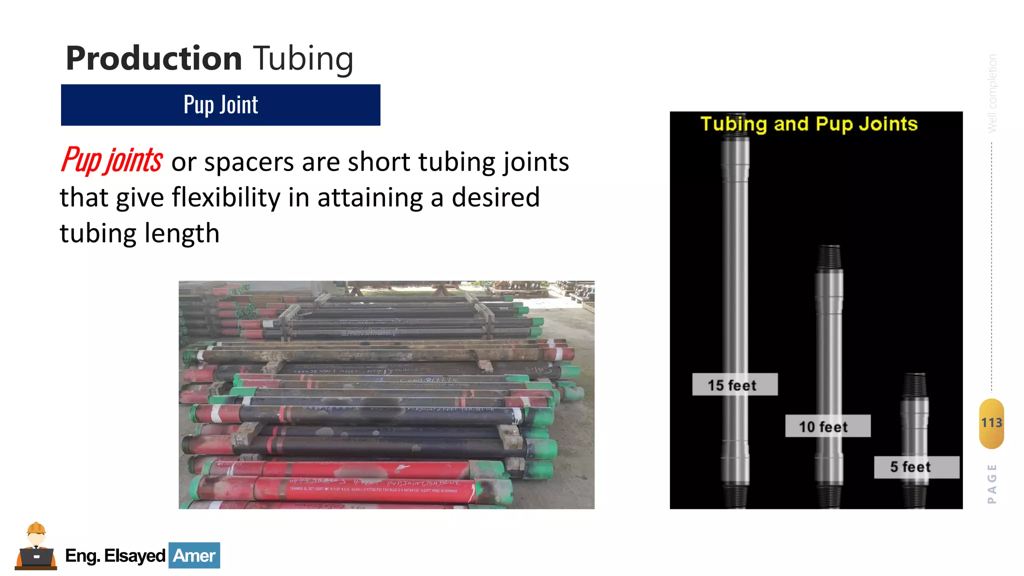 Eng.Elsayed Amer
P
A
G
E
113
Well
completion
Production Tubing
Pup Joint
Pup joints or spacers are short tubing joints
that give flexibility in attaining a desired
tubing length
 