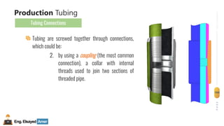 Eng.Elsayed Amer
P
A
G
E
104
Well
completion
Tubing are screwed together through connections,
which could be:
2. by using a coupling (the most common
connection), a collar with internal
threads used to join two sections of
threaded pipe.
Production Tubing
Tubing Connections
 