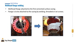 5
Eng.Elsayed Amer
P
A
G
E
5
Well
completion
Wellhead flange welding
Well Drilling
• Wellhead flange attached to the first cemented surface casing .
• Flange is to be attached to the casing by welding, threaded or set screws.
 