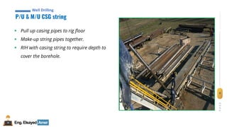 9
Eng.Elsayed Amer
P
A
G
E
9
Well
completion
P/U & M/U CSG string
Well Drilling
▪ Pull up casing pipes to rig floor
▪ Make-up string pipes together.
▪ RIH with casing string to require depth to
cover the borehole.
 