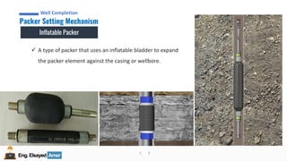 Eng.Elsayed Amer
P
A
G
E
91
Well
completion
Eng.Elsayed Amer
Packer Setting Mechanism
Well Completion
Inflatable Packer
✓ A type of packer that uses an inflatable bladder to expand
the packer element against the casing or wellbore.
 