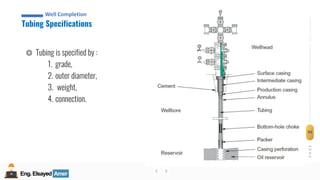 Eng.Elsayed Amer
P
A
G
E
95
Well
completion
Eng.Elsayed Amer
Tubing Specifications
Well Completion
◎ Tubing is specified by :
1. grade,
2. outer diameter,
3. weight,
4. connection.
 