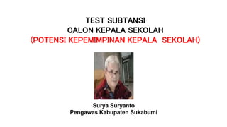 TEST SUBTANSI
CALON KEPALA SEKOLAH
(POTENSI KEPEMIMPINAN KEPALA SEKOLAH)
Surya Suryanto
Pengawas Kabupaten Sukabumi
 