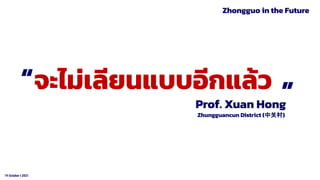 19 October t 2021
Prof. Xuan Hong
จะไม่เลียนแบบอีกแล้ว
Zhungguancun District (中关村)
“
“
Zhongguo in the Future
 