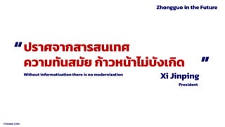 19 October t 2021
Xi Jinping
ปราศจากสารสนเทศ
ความทันสมัย ก้าวหน้าไม่บังเกิด
President
Without informatization there is no modernization
“ “
Zhongguo in the Future
 