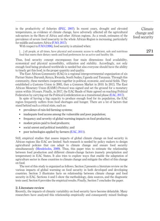 in the productivity of ﬁsheries (IPCC, 2007). In recent years, drought and elevated
temperatures, as evidence of climate change, have adversely affected all the agricultural
sub-sectors in the Horn of Africa and other African regions. As a result, estimates of the
prevalence of severe food insecurity in the whole African Region is increasing, particularly
for middle and eastern Africa (FAO, 2017).
With respect to FAO (1996), food security is attained when:
[. . .] all people, at all times, have physical and economic access to suﬃcient, safe and nutritious
food that meets their dietary needs and food preferences for an active and healthy life.
Thus, food security concept encompasses four main dimensions: food availability,
economical and physical accessibility, utilization and stability. Accordingly, not only
enough food being produced worldwide is needed but also everyone should have the ability
to timely get this food, in the proper quantity and quality.
The East African Community (EAC) is a regional intergovernmental organization of six
Partner States: Burundi, Kenya, Rwanda, South Sudan, Uganda and Tanzania. Through this
community, these members cooperate together in political, economic, and social ﬁelds. They
established a Customs Union in 2005, then a Common Market in 2010. In 2013, The East
African Monetary Union (EAMU) Protocol was signed and set the ground for a monetary
union within 10 years. Finally, in 2017, the EAC Heads of State agreed on reaching Political
Federation by carrying out the Political Confederation as a transitional phase (EAC, 2017).
In spite of having a big capacity to produce enough food for its population, the EAC
region frequently suffers from food shortages and hunger. There are a lot of factors that
stand behind such a critical state, such as:
 prevalence of rain-fed farming systems;
 inadequate food access among the vulnerable and poor population;
 frequency and severity of global warming impacts on food production;
 modest prices paid to food producers;
 social unrest and political instability; and
 poor technologies applied by farmers (EAC, 2011).
Still, empirical studies that assess impacts of global climate change on food security in
African regions like EAC are limited. Such research is needed by policy makers to design
agricultural policies that can adapt to climate change and ensure food security
simultaneously (Mendelsohn, 2009). Thus, this paper tries to estimate the relationship
between food production and different climate-change factors (namely precipitation and
temperature) in EAC States. It also tries to explore ways that enable the adaptation of
agriculture sector in these countries to climate change and mitigate the effect of this change
on food.
The rest of this study is organized as follows. Section 2 presents a literature review on the
various impacts of global warming on food security in both developed and developing
countries. Section 3 illustrates facts on relationship between climate change and food
security in EAC. Sections 4 and 5 show the methodology, data sources, and the diagnostic
tests used. Section 6 provides the empirical results. Finally, Section 7 concludes the paper.
2. Literature review
Recently, the impacts of climatic variability on food security have become debatable. Many
researchers have analyzed this relationship empirically and consequently mixed ﬁndings
Climate
change and
food security
271
 