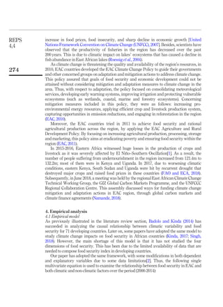 increase in food prices, food insecurity, and sharp decline in economic growth [United
Nations Framework Convention on Climate Change (UNFCC), 2007]. Besides, scientists have
observed that the productivity of ﬁsheries in the region has decreased over the past
200 years. This is due to climatic impact on lakes’ ecosystems that has caused a decline in
ﬁsh abundance in East African lakes (Roessig et al., 2004).
As climate change is threatening the quality and availability of the region’s resources, in
2010, EAC countries developed the EAC Climate Change Policy to guide their governments
and other concerned groups on adaptation and mitigation actions to address climate change.
This policy assured that goals of food security and economic development could not be
attained without considering mitigation and adaptation measures to climate change in the
area. Thus, with respect to adaptation, the policy focused on consolidating meteorological
services, developing early warning systems, improving irrigation and protecting vulnerable
ecosystems (such as wetlands, coastal, marine and forestry ecosystems). Concerning
mitigation measures included in this policy, they were as follows: increasing pro-
environmental energy resources, applying efﬁcient crop and livestock production system,
capturing opportunities in emission reductions, and engaging in reforestation in the region
(EAC, 2010).
Moreover, the EAC countries tried in 2011 to achieve food security and rational
agricultural production across the region, by applying the EAC Agriculture and Rural
Development Policy. By focusing on increasing agricultural production, processing, storage
and marketing, this policy aims at eradicating poverty and ensuring food security within the
region (EAC, 2011).
In 2015-2016, Eastern Africa witnessed huge losses in the production of crops and
livestock as it was severely affected by El Niño–Southern Oscillation[1]. As a result, the
number of people suffering from undernourishment in the region increased from 121.4m to
132.2m; most of them were in Kenya and Uganda. In 2017, due to worsening climatic
conditions, eastern Kenya, South Sudan and Uganda were hit by recurrent drought that
destroyed major crops and raised food prices in these countries (FAO and ECA, 2018).
Subsequently, in June 2018, a meeting was held by the regional East African Climate Change
Technical Working Group, the GIZ Global Carbon Markets Programme, and the UNFCCC
Regional Collaboration Centre. This assembly discussed ways for funding climate change
mitigation and adaptation actions in EAC region, through global carbon markets and
climate ﬁnance agreements (Namande, 2018).
4. Empirical analysis
4.1 Empirical model
As previously illustrated in the literature review section, Badolo and Kinda (2014) has
succeeded in analyzing the causal relationship between climatic variability and food
security for 71 developing countries. Later on, some papers have adopted the same model to
study climate change impacts on food security in African countries (Kinda, 2017; Singh,
2018). However, the main shortage of this model is that it has not studied the four
dimensions of food security. This has been due to the limited availability of data that are
needed to compose food security index in developing countries.
Our paper has adopted the same framework, with some modiﬁcations in both dependent
and explanatory variables due to some data limitations[2]. Thus, the following single
multivariate equation is used to examine the relationship between food security in EAC and
both climatic and non-climatic factors over the period (2000-2014):
REPS
4,4
274
 