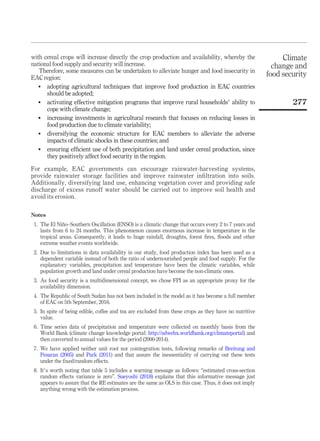 with cereal crops will increase directly the crop production and availability, whereby the
national food supply and security will increase.
Therefore, some measures can be undertaken to alleviate hunger and food insecurity in
EAC region:
 adopting agricultural techniques that improve food production in EAC countries
should be adopted;
 activating effective mitigation programs that improve rural households’ ability to
cope with climate change;
 increasing investments in agricultural research that focuses on reducing losses in
food production due to climate variability;
 diversifying the economic structure for EAC members to alleviate the adverse
impacts of climatic shocks in these countries; and
 ensuring efﬁcient use of both precipitation and land under cereal production, since
they positively affect food security in the region.
For example, EAC governments can encourage rainwater-harvesting systems,
provide rainwater storage facilities and improve rainwater inﬁltration into soils.
Additionally, diversifying land use, enhancing vegetation cover and providing safe
discharge of excess runoff water should be carried out to improve soil health and
avoid its erosion.
Notes
1. The El Niño–Southern Oscillation (ENSO) is a climatic change that occurs every 2 to 7 years and
lasts from 6 to 24 months. This phenomenon causes enormous increase in temperature in the
tropical areas. Consequently, it leads to huge rainfall, droughts, forest ﬁres, ﬂoods and other
extreme weather events worldwide.
2. Due to limitations in data availability in our study, food production index has been used as a
dependent variable instead of both the ratio of undernourished people and food supply. For the
explanatory variables, precipitation and temperature have been the climatic variables, while
population growth and land under cereal production have become the non-climatic ones.
3. As food security is a multidimensional concept, we chose FPI as an appropriate proxy for the
availability dimension.
4. The Republic of South Sudan has not been included in the model as it has become a full member
of EAC on 5th September, 2016.
5. In spite of being edible, coﬀee and tea are excluded from these crops as they have no nutritive
value.
6. Time series data of precipitation and temperature were collected on monthly basis from the
World Bank (climate change knowledge portal: http://sdwebx.worldbank.org/climateportal) and
then converted to annual values for the period (2000-2014).
7. We have applied neither unit root nor cointegration tests, following remarks of Breitung and
Pesaran (2005) and Park (2011) and that assure the inessentiality of carrying out these tests
under the ﬁxed/random eﬀects.
8. It’s worth noting that table 5 includes a warning message as follows: “estimated cross-section
random eﬀects variance is zero”. Sueyoshi (2018) explains that this informative message just
appears to assure that the RE estimates are the same as OLS in this case. Thus, it does not imply
anything wrong with the estimation process.
Climate
change and
food security
277
 