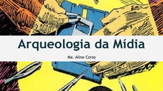 Arqueologia da Mídia
Ma. Aline Corso
 