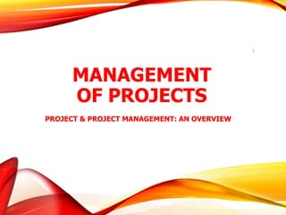 MANAGEMENT
OF PROJECTS
1
PROJECT & PROJECT MANAGEMENT: AN OVERVIEW
 