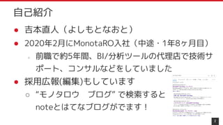 ● 吉本直人（よしもとなおと）
● 2020年2月にMonotaRO入社（中途・1年8ヶ月目）
○ 前職で約5年間、BI/分析ツールの代理店で技術サ
ポート、コンサルなどをしていました
● 採用広報(編集)もしています
○ “モノタロウ　ブログ” で検索すると
noteとはてなブログがでます！
2
自己紹介
 