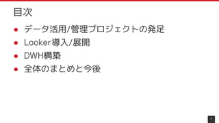 ● データ活用/管理プロジェクトの発足
● Looker導入/展開
● DWH構築
● 全体のまとめと今後
7
目次
 