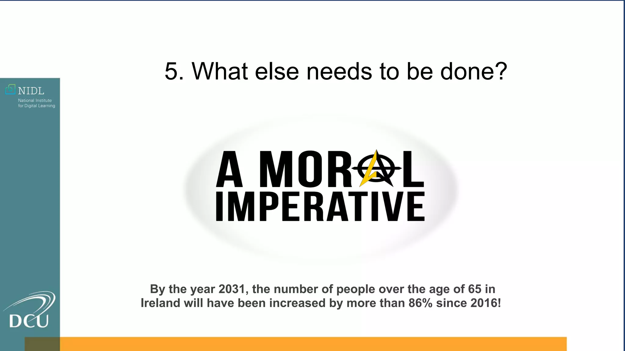 5. What else needs to be done?
By the year 2031, the number of people over the age of 65 in
Ireland will have been increased by more than 86% since 2016!
 