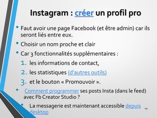 Instagram : créer un profil pro
• Faut avoir une page Facebook (et être admin) car ils
seront liés entre eux.
• Choisir un...