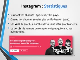 Instagram : Statistiques
• Qui sont vos abonnés : âge, sexe, ville, pays.
• Quand vos abonnés sont les plus actifs (heures...